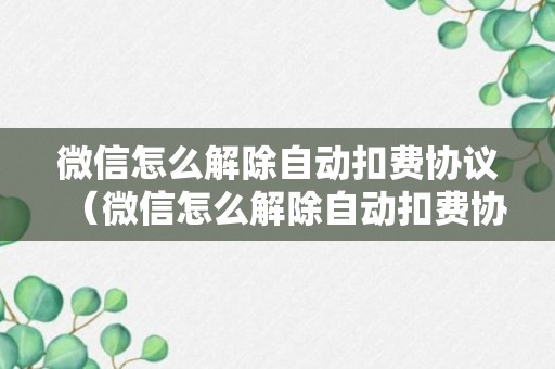 微信怎么解除自动扣费协议（微信怎么解除自动扣费协议腾讯视频）