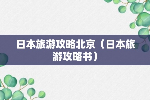 日本旅游攻略北京（日本旅游攻略书）