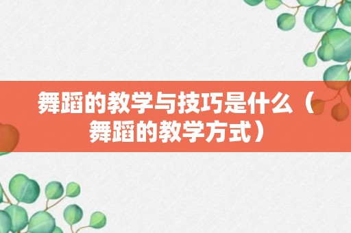 舞蹈的教学与技巧是什么（舞蹈的教学方式）