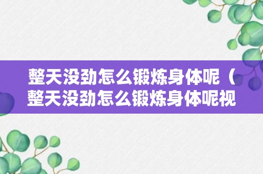 整天没劲怎么锻炼身体呢（整天没劲怎么锻炼身体呢视频）