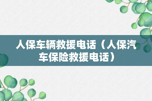 人保车辆救援电话（人保汽车保险救援电话）