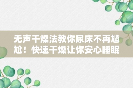 无声干燥法教你尿床不再尴尬！快速干燥让你安心睡眠