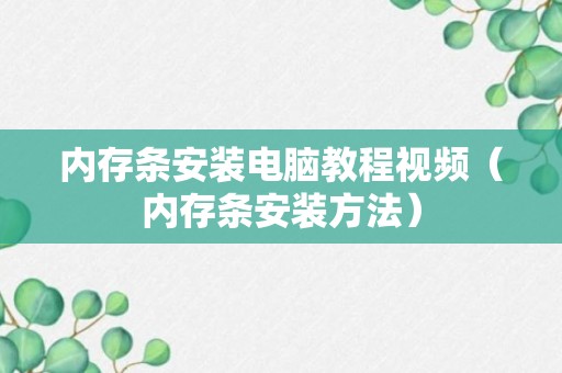 内存条安装电脑教程视频（内存条安装方法）