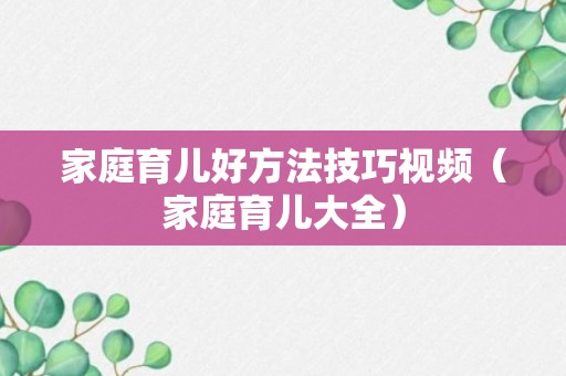 家庭育儿好方法技巧视频（家庭育儿大全）