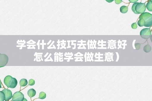 学会什么技巧去做生意好（怎么能学会做生意）