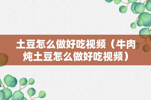 土豆怎么做好吃视频（牛肉炖土豆怎么做好吃视频）