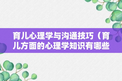 育儿心理学与沟通技巧（育儿方面的心理学知识有哪些）