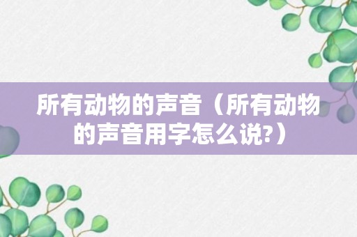 所有动物的声音（所有动物的声音用字怎么说?）