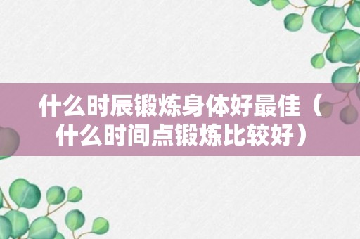 什么时辰锻炼身体好最佳（什么时间点锻炼比较好）