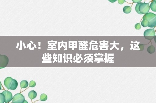 小心！室内甲醛危害大，这些知识必须掌握