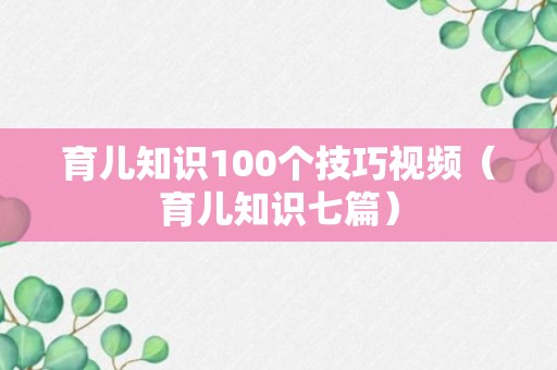 育儿知识100个技巧视频（育儿知识七篇）