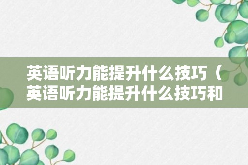 英语听力能提升什么技巧（英语听力能提升什么技巧和方法）