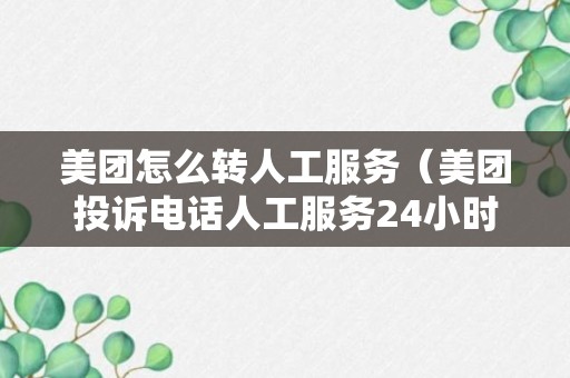 美团怎么转人工服务（美团投诉电话人工服务24小时）