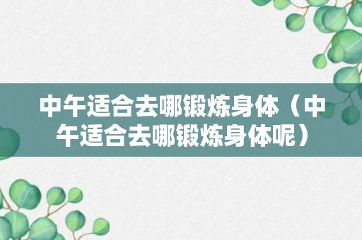 中午适合去哪锻炼身体（中午适合去哪锻炼身体呢）