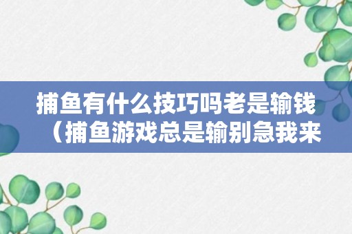 捕鱼有什么技巧吗老是输钱（捕鱼游戏总是输别急我来给你最好的技巧打法）