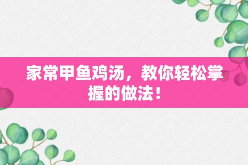 家常甲鱼鸡汤，教你轻松掌握的做法！