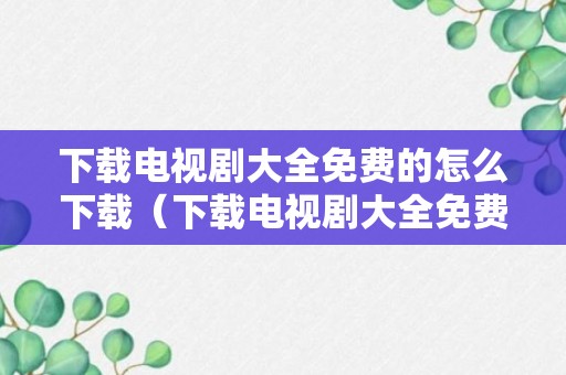 下载电视剧大全免费的怎么下载（下载电视剧大全免费的怎么下载电影）