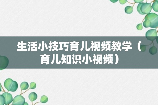 生活小技巧育儿视频教学（育儿知识小视频）