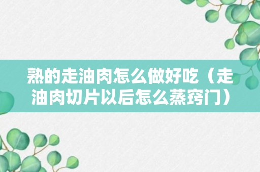 熟的走油肉怎么做好吃（走油肉切片以后怎么蒸窍门）