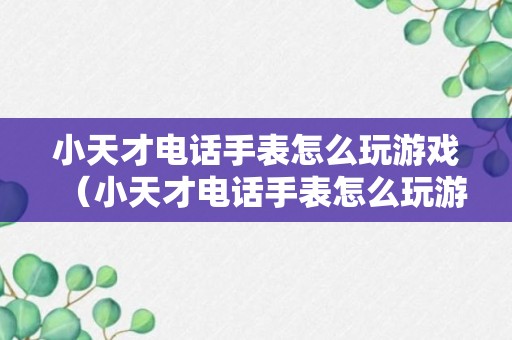 小天才电话手表怎么玩游戏（小天才电话手表怎么玩游戏D2A）