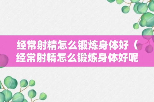 经常射精怎么锻炼身体好（经常射精怎么锻炼身体好呢）