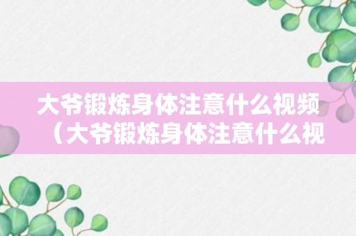 大爷锻炼身体注意什么视频（大爷锻炼身体注意什么视频教学）