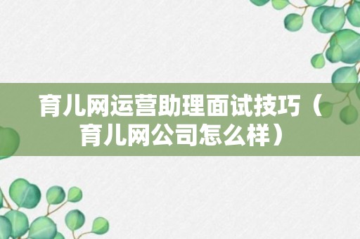 育儿网运营助理面试技巧（育儿网公司怎么样）