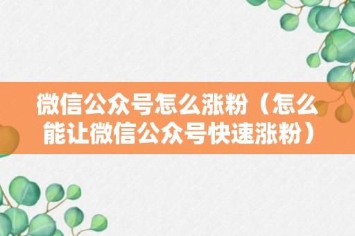 微信公众号怎么涨粉（怎么能让微信公众号快速涨粉）