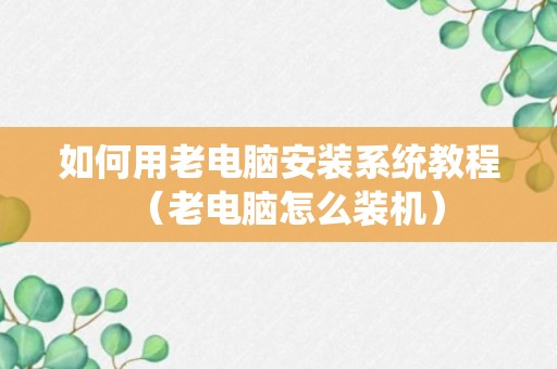 如何用老电脑安装系统教程（老电脑怎么装机）