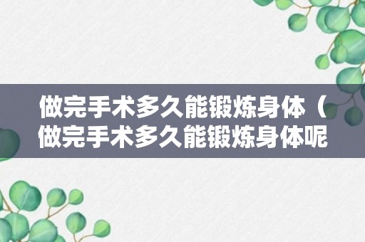 做完手术多久能锻炼身体（做完手术多久能锻炼身体呢）