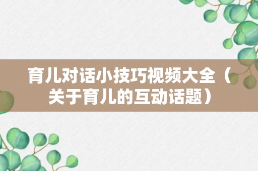 育儿对话小技巧视频大全（关于育儿的互动话题）