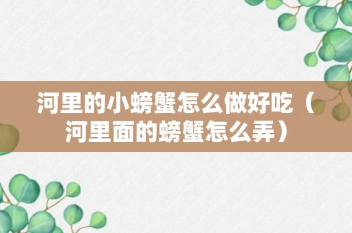 河里的小螃蟹怎么做好吃（河里面的螃蟹怎么弄）