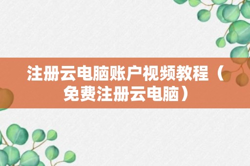 注册云电脑账户视频教程（免费注册云电脑）