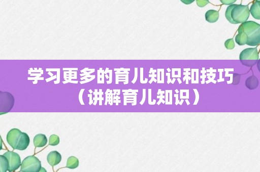 学习更多的育儿知识和技巧（讲解育儿知识）