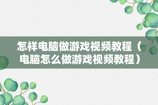 怎样电脑做游戏视频教程（电脑怎么做游戏视频教程）