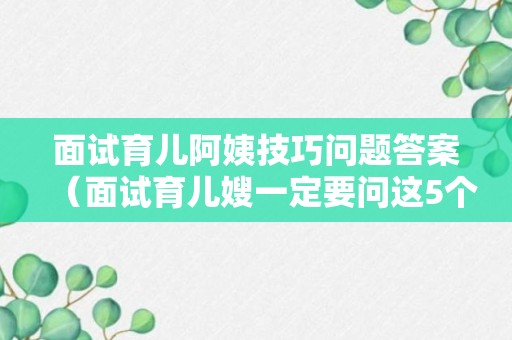 面试育儿阿姨技巧问题答案（面试育儿嫂一定要问这5个问题）