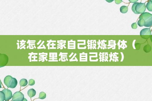 该怎么在家自己锻炼身体（在家里怎么自己锻炼）