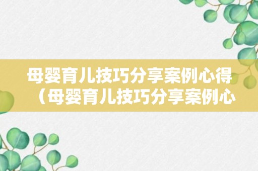 母婴育儿技巧分享案例心得（母婴育儿技巧分享案例心得体会总结）