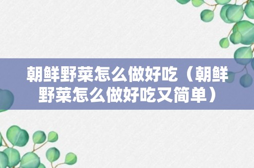 朝鲜野菜怎么做好吃（朝鲜野菜怎么做好吃又简单）