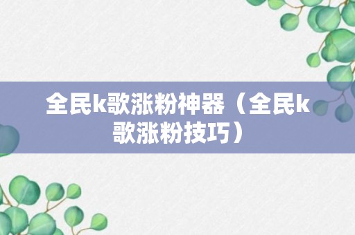 全民k歌涨粉神器（全民k歌涨粉技巧）