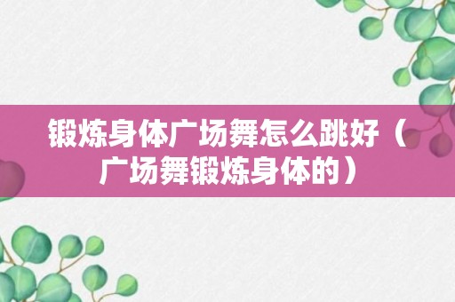 锻炼身体广场舞怎么跳好（广场舞锻炼身体的）