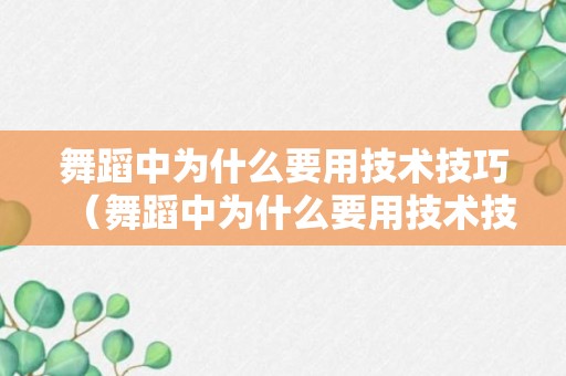 舞蹈中为什么要用技术技巧（舞蹈中为什么要用技术技巧表达）