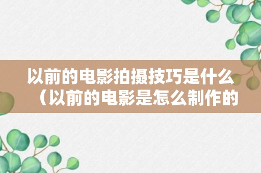 以前的电影拍摄技巧是什么（以前的电影是怎么制作的）