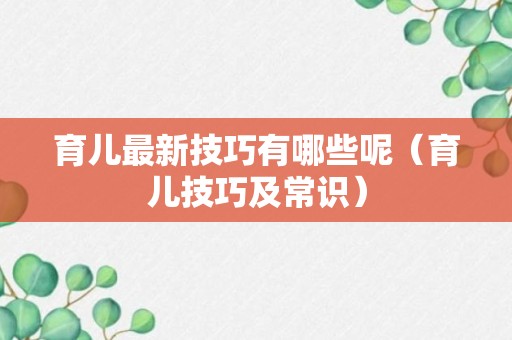 育儿最新技巧有哪些呢（育儿技巧及常识）