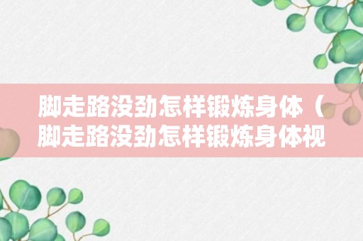 脚走路没劲怎样锻炼身体（脚走路没劲怎样锻炼身体视频）