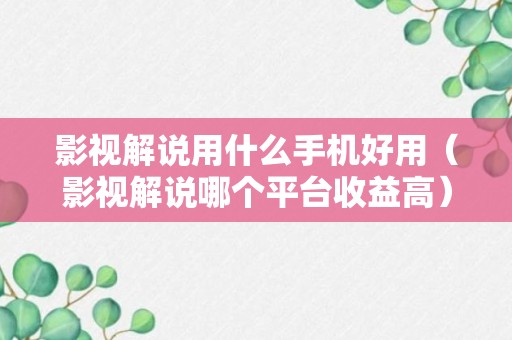 影视解说用什么手机好用（影视解说哪个平台收益高）