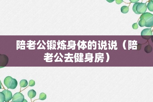 陪老公锻炼身体的说说（陪老公去健身房）