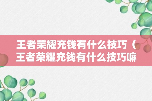 王者荣耀充钱有什么技巧（王者荣耀充钱有什么技巧嘛）