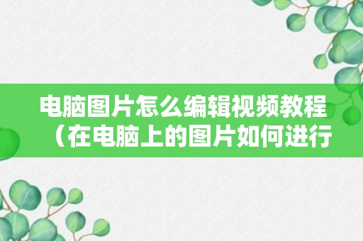 电脑图片怎么编辑视频教程（在电脑上的图片如何进行编辑）