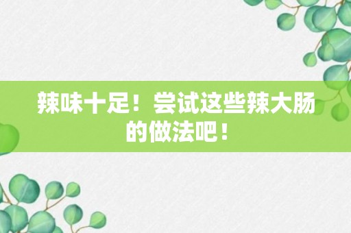 辣味十足！尝试这些辣大肠的做法吧！